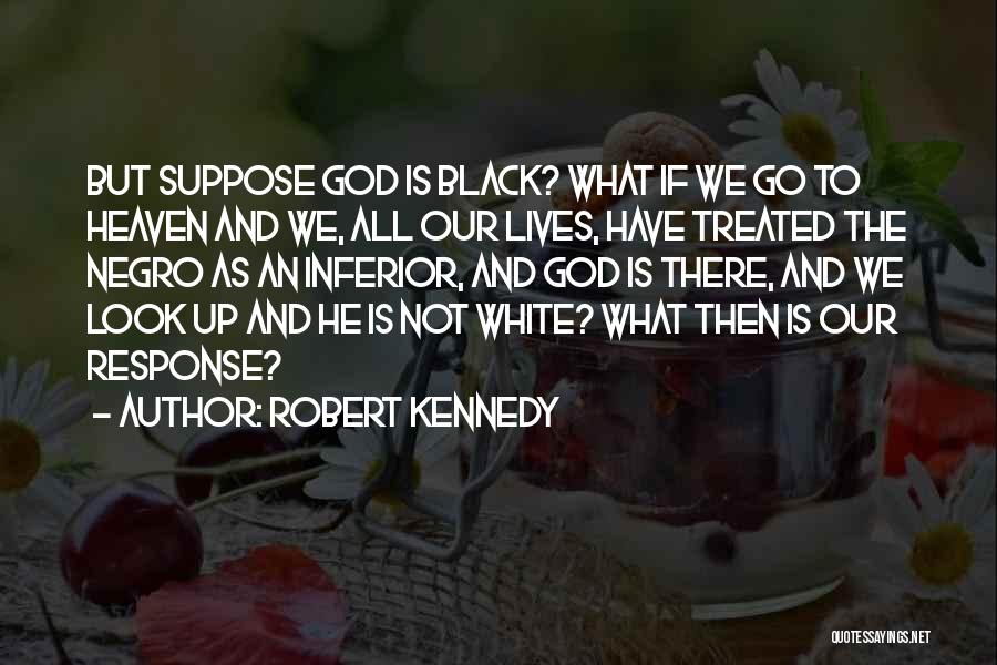 Robert Kennedy Quotes: But Suppose God Is Black? What If We Go To Heaven And We, All Our Lives, Have Treated The Negro