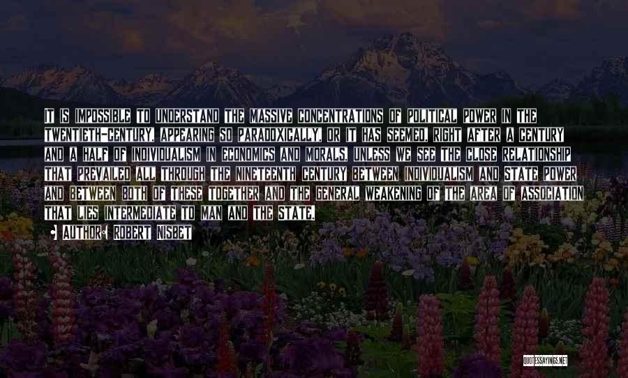 Robert Nisbet Quotes: It Is Impossible To Understand The Massive Concentrations Of Political Power In The Twentieth-century, Appearing So Paradoxically, Or It Has