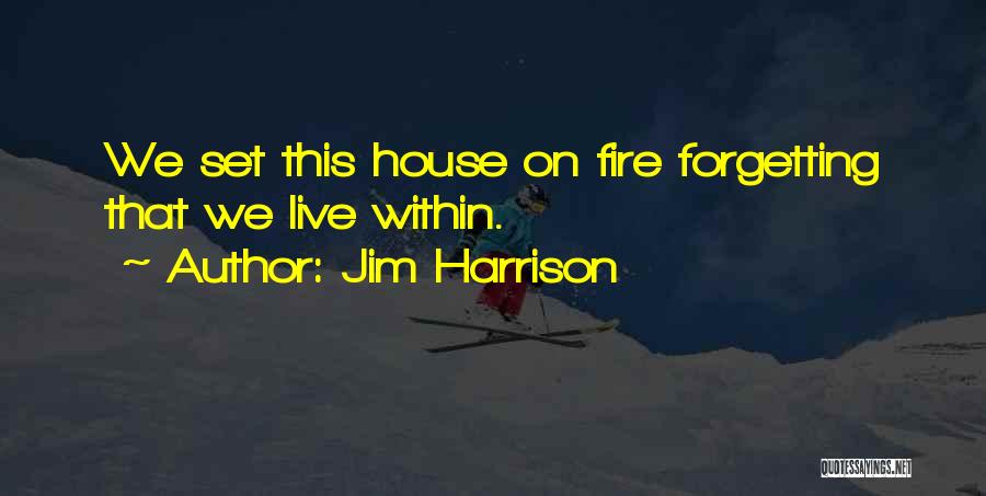 Jim Harrison Quotes: We Set This House On Fire Forgetting That We Live Within.