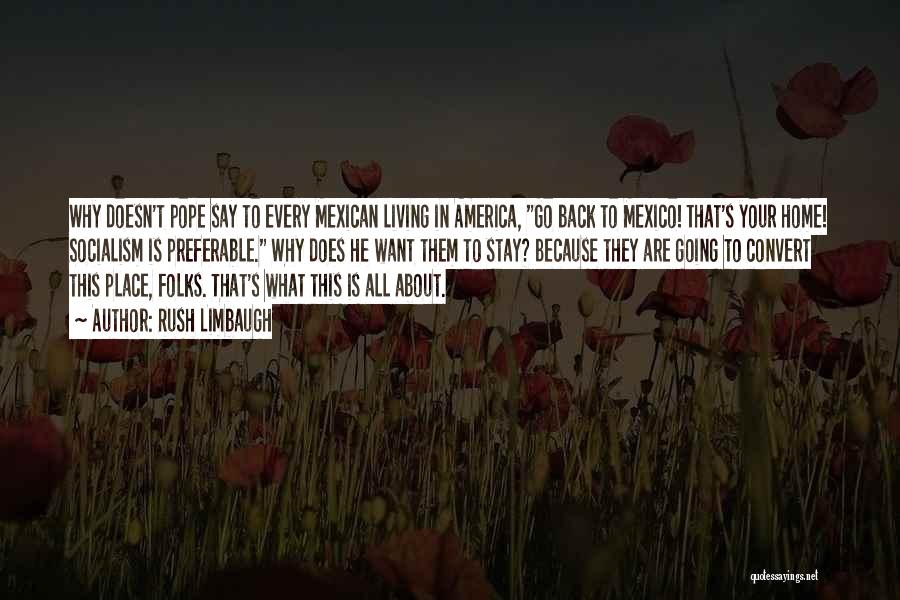 Rush Limbaugh Quotes: Why Doesn't Pope Say To Every Mexican Living In America, Go Back To Mexico! That's Your Home! Socialism Is Preferable.