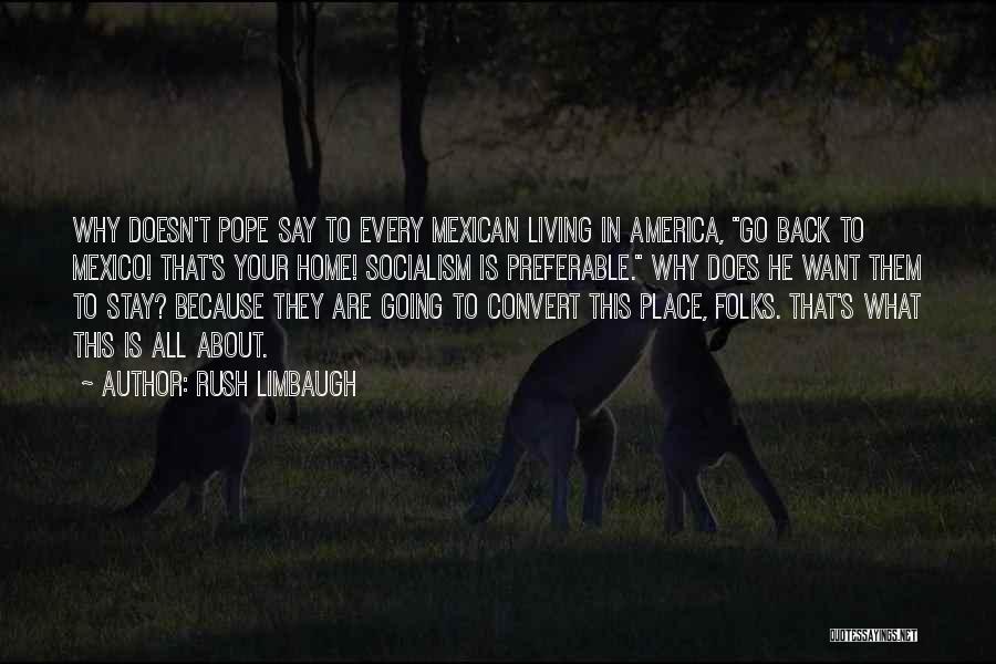Rush Limbaugh Quotes: Why Doesn't Pope Say To Every Mexican Living In America, Go Back To Mexico! That's Your Home! Socialism Is Preferable.