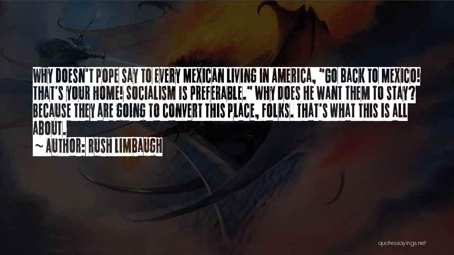 Rush Limbaugh Quotes: Why Doesn't Pope Say To Every Mexican Living In America, Go Back To Mexico! That's Your Home! Socialism Is Preferable.
