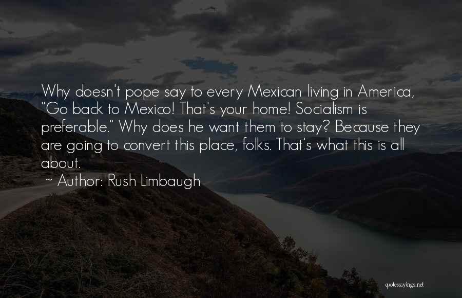 Rush Limbaugh Quotes: Why Doesn't Pope Say To Every Mexican Living In America, Go Back To Mexico! That's Your Home! Socialism Is Preferable.