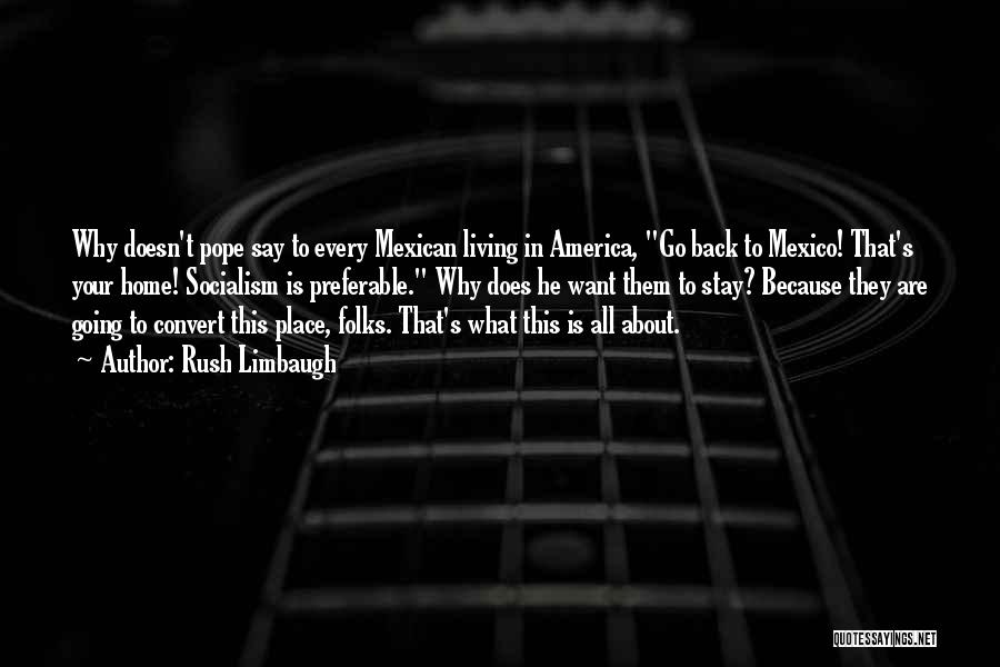 Rush Limbaugh Quotes: Why Doesn't Pope Say To Every Mexican Living In America, Go Back To Mexico! That's Your Home! Socialism Is Preferable.
