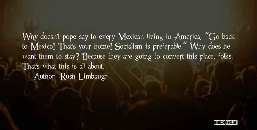 Rush Limbaugh Quotes: Why Doesn't Pope Say To Every Mexican Living In America, Go Back To Mexico! That's Your Home! Socialism Is Preferable.