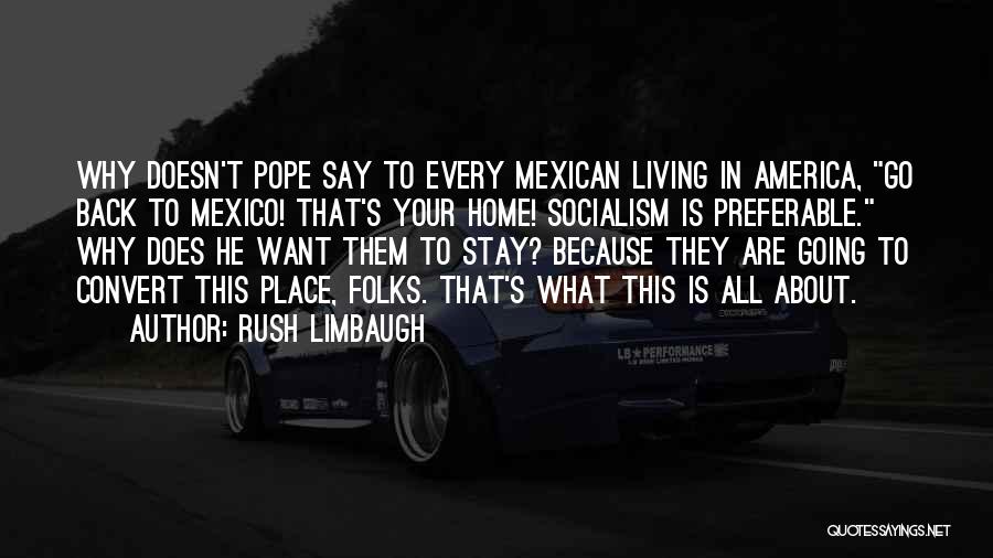 Rush Limbaugh Quotes: Why Doesn't Pope Say To Every Mexican Living In America, Go Back To Mexico! That's Your Home! Socialism Is Preferable.