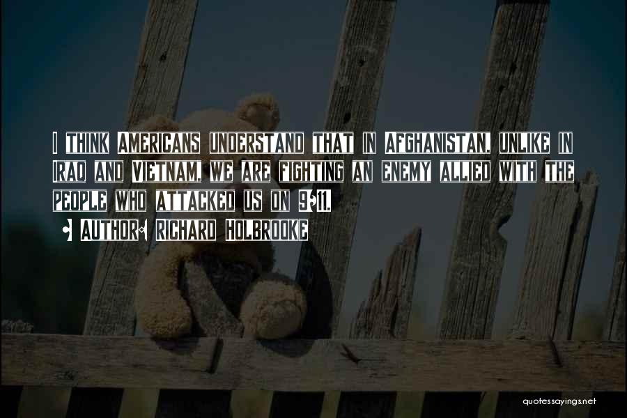 Richard Holbrooke Quotes: I Think Americans Understand That In Afghanistan, Unlike In Iraq And Vietnam, We Are Fighting An Enemy Allied With The