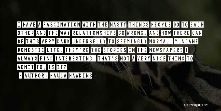 Paula Hawkins Quotes: I Have A Fascination With The Nasty Things People Do To Each Other And The Way Relationships Go Wrong, And