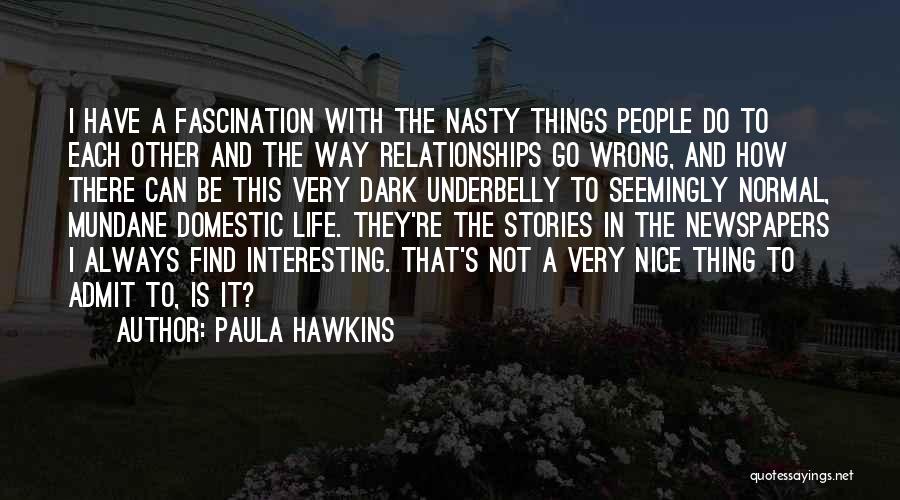 Paula Hawkins Quotes: I Have A Fascination With The Nasty Things People Do To Each Other And The Way Relationships Go Wrong, And