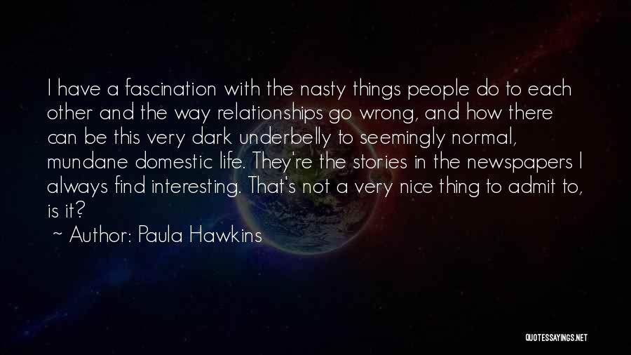 Paula Hawkins Quotes: I Have A Fascination With The Nasty Things People Do To Each Other And The Way Relationships Go Wrong, And