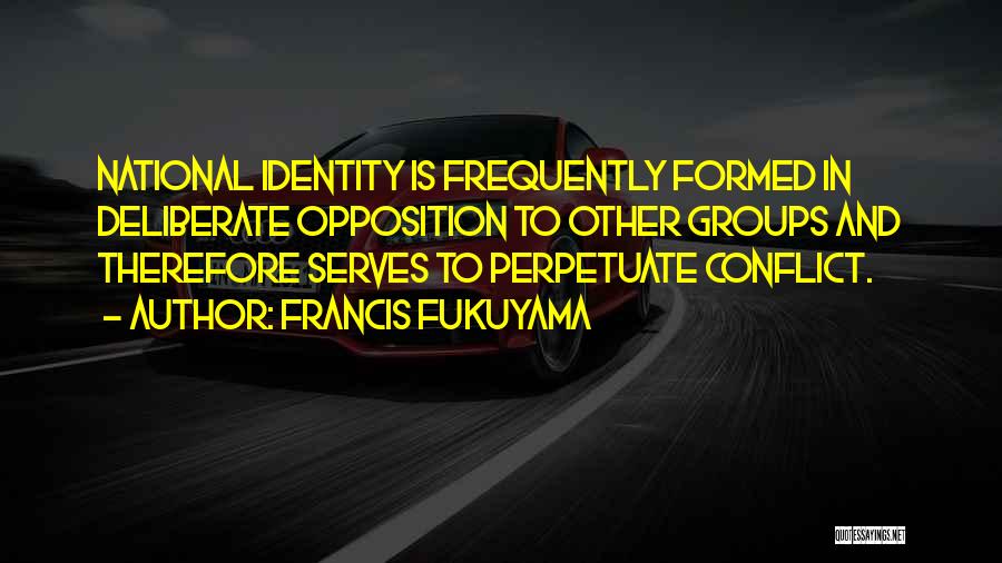 Francis Fukuyama Quotes: National Identity Is Frequently Formed In Deliberate Opposition To Other Groups And Therefore Serves To Perpetuate Conflict.