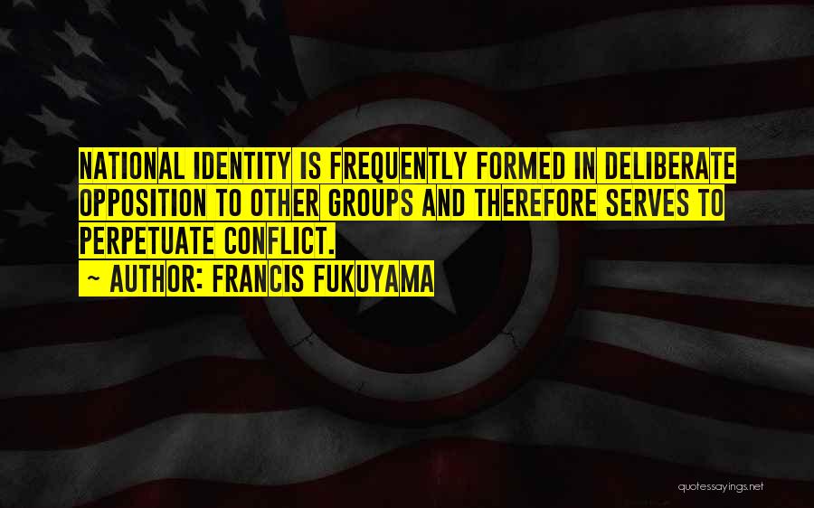 Francis Fukuyama Quotes: National Identity Is Frequently Formed In Deliberate Opposition To Other Groups And Therefore Serves To Perpetuate Conflict.