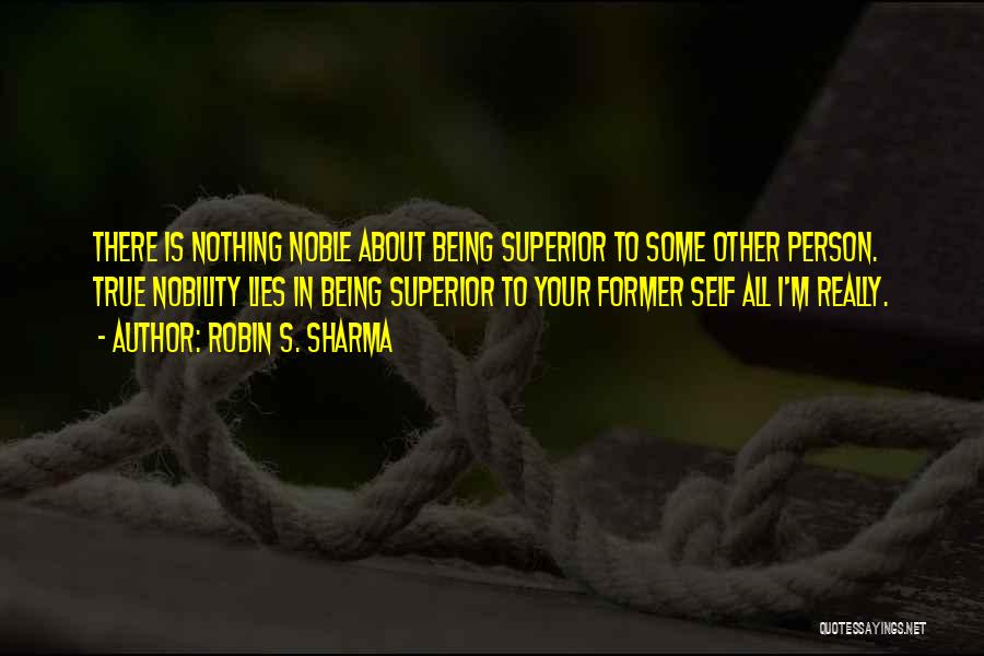 Robin S. Sharma Quotes: There Is Nothing Noble About Being Superior To Some Other Person. True Nobility Lies In Being Superior To Your Former