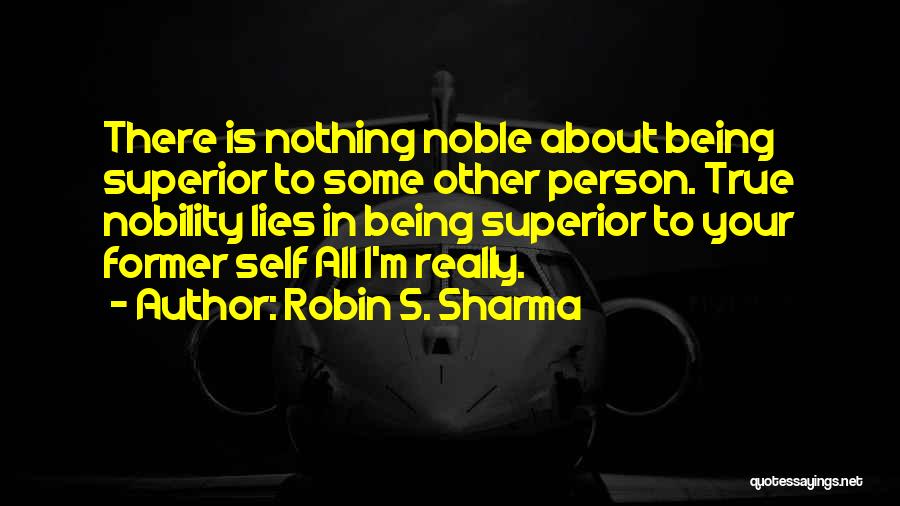 Robin S. Sharma Quotes: There Is Nothing Noble About Being Superior To Some Other Person. True Nobility Lies In Being Superior To Your Former