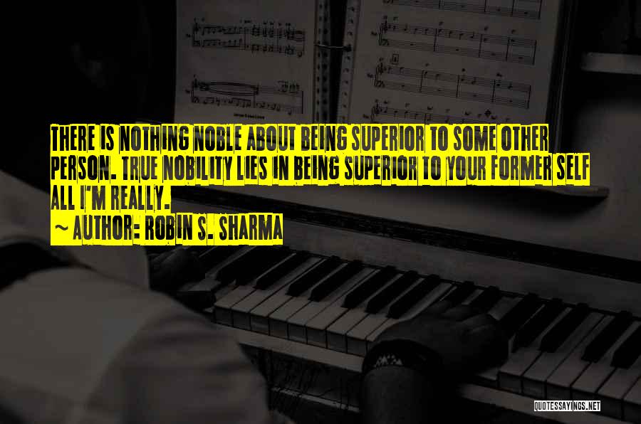 Robin S. Sharma Quotes: There Is Nothing Noble About Being Superior To Some Other Person. True Nobility Lies In Being Superior To Your Former