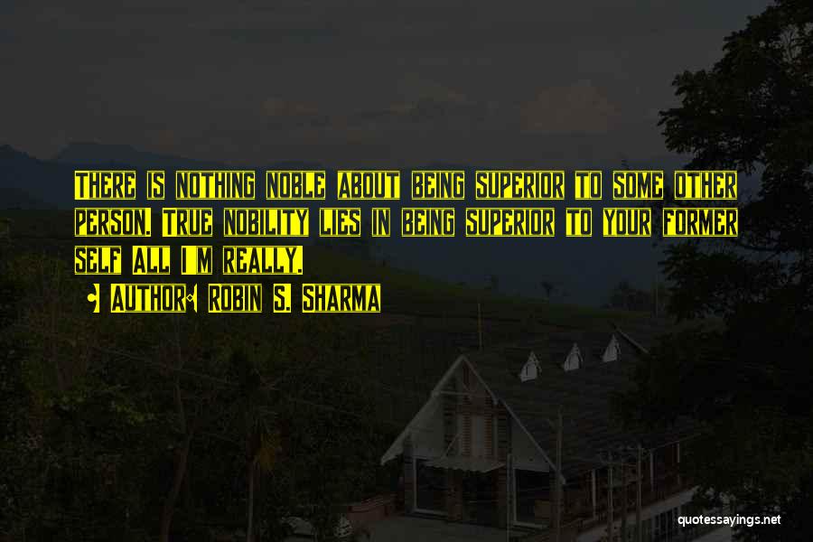 Robin S. Sharma Quotes: There Is Nothing Noble About Being Superior To Some Other Person. True Nobility Lies In Being Superior To Your Former