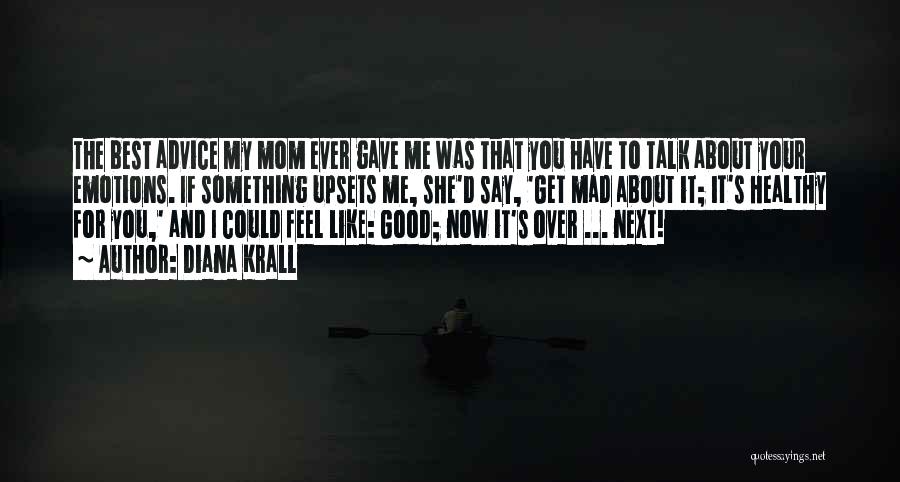 Diana Krall Quotes: The Best Advice My Mom Ever Gave Me Was That You Have To Talk About Your Emotions. If Something Upsets