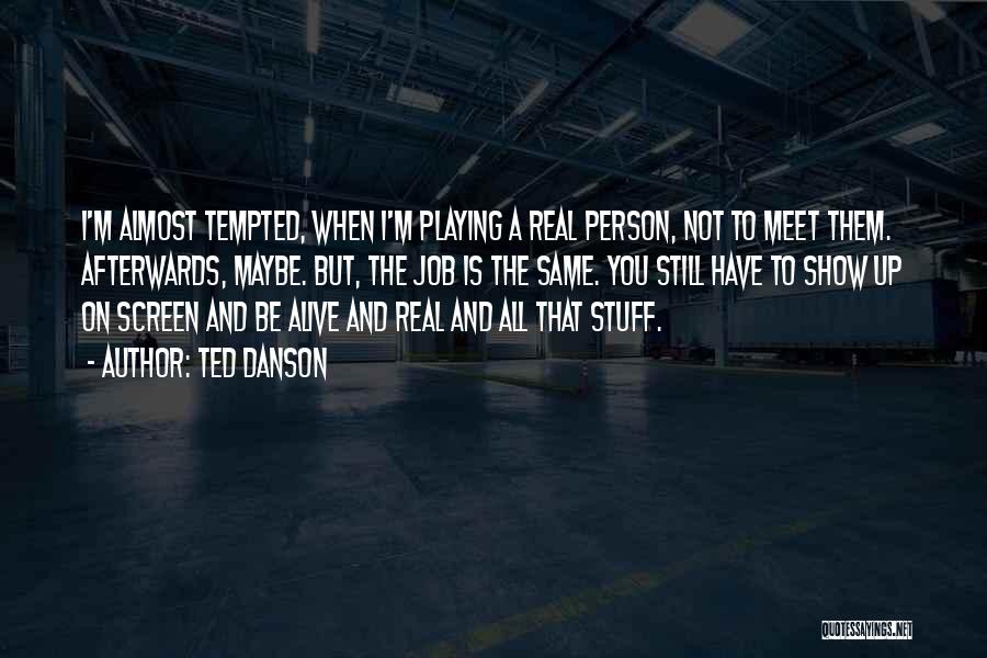 Ted Danson Quotes: I'm Almost Tempted, When I'm Playing A Real Person, Not To Meet Them. Afterwards, Maybe. But, The Job Is The