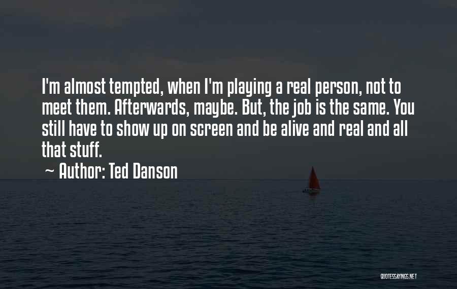 Ted Danson Quotes: I'm Almost Tempted, When I'm Playing A Real Person, Not To Meet Them. Afterwards, Maybe. But, The Job Is The