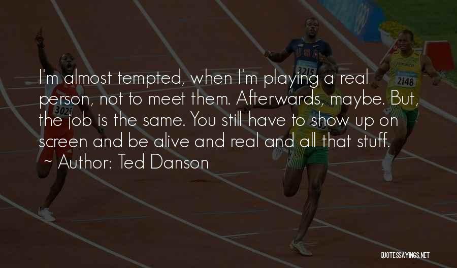 Ted Danson Quotes: I'm Almost Tempted, When I'm Playing A Real Person, Not To Meet Them. Afterwards, Maybe. But, The Job Is The