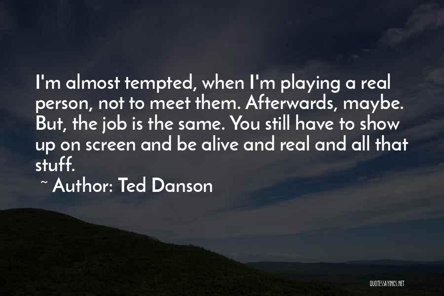 Ted Danson Quotes: I'm Almost Tempted, When I'm Playing A Real Person, Not To Meet Them. Afterwards, Maybe. But, The Job Is The