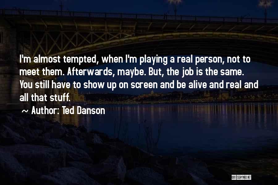 Ted Danson Quotes: I'm Almost Tempted, When I'm Playing A Real Person, Not To Meet Them. Afterwards, Maybe. But, The Job Is The