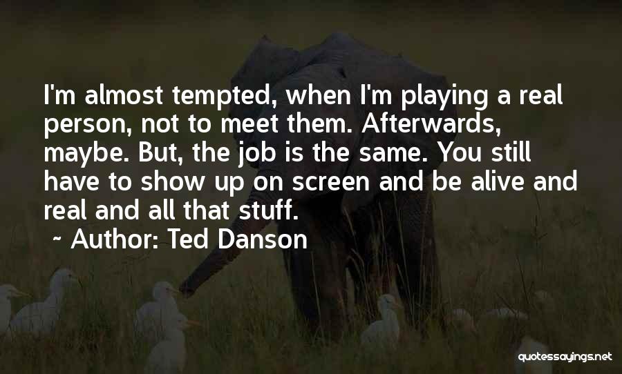 Ted Danson Quotes: I'm Almost Tempted, When I'm Playing A Real Person, Not To Meet Them. Afterwards, Maybe. But, The Job Is The