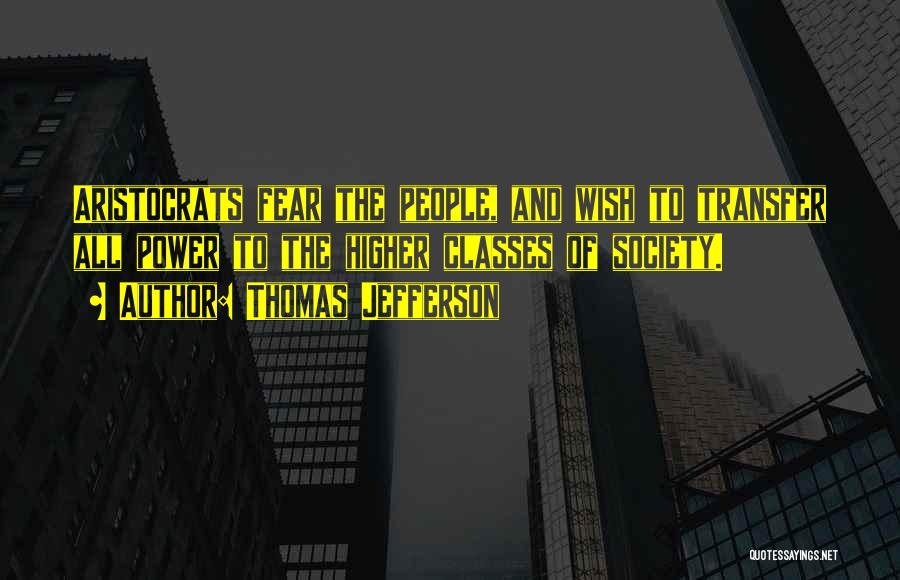 Thomas Jefferson Quotes: Aristocrats Fear The People, And Wish To Transfer All Power To The Higher Classes Of Society.