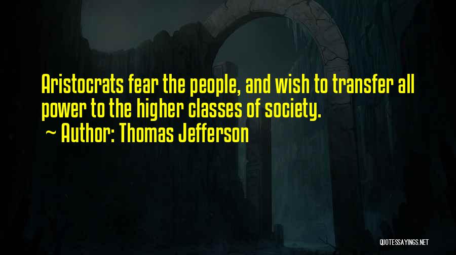 Thomas Jefferson Quotes: Aristocrats Fear The People, And Wish To Transfer All Power To The Higher Classes Of Society.