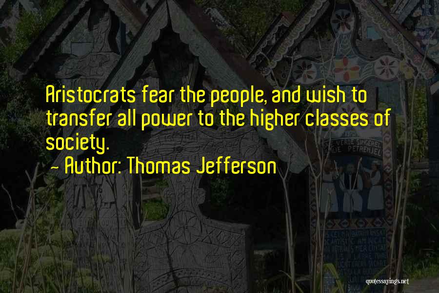 Thomas Jefferson Quotes: Aristocrats Fear The People, And Wish To Transfer All Power To The Higher Classes Of Society.