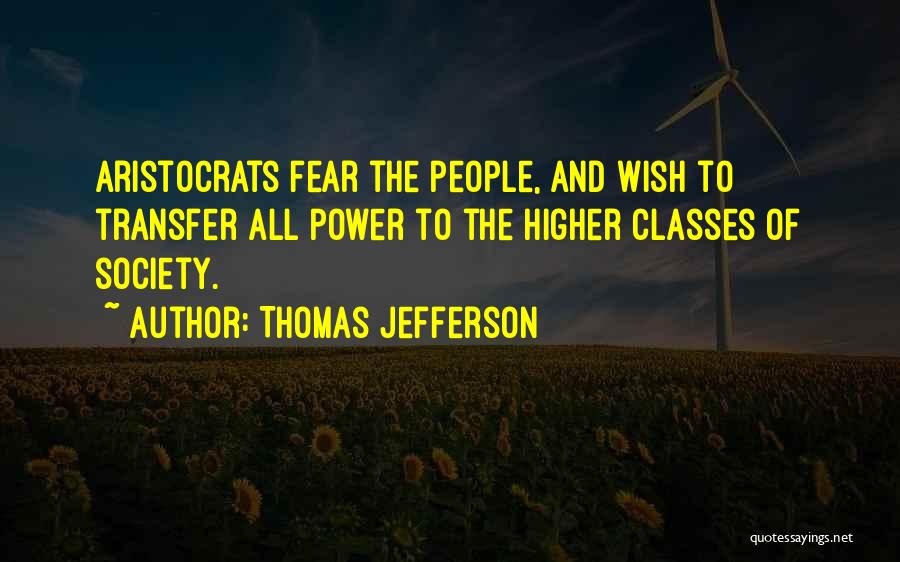 Thomas Jefferson Quotes: Aristocrats Fear The People, And Wish To Transfer All Power To The Higher Classes Of Society.