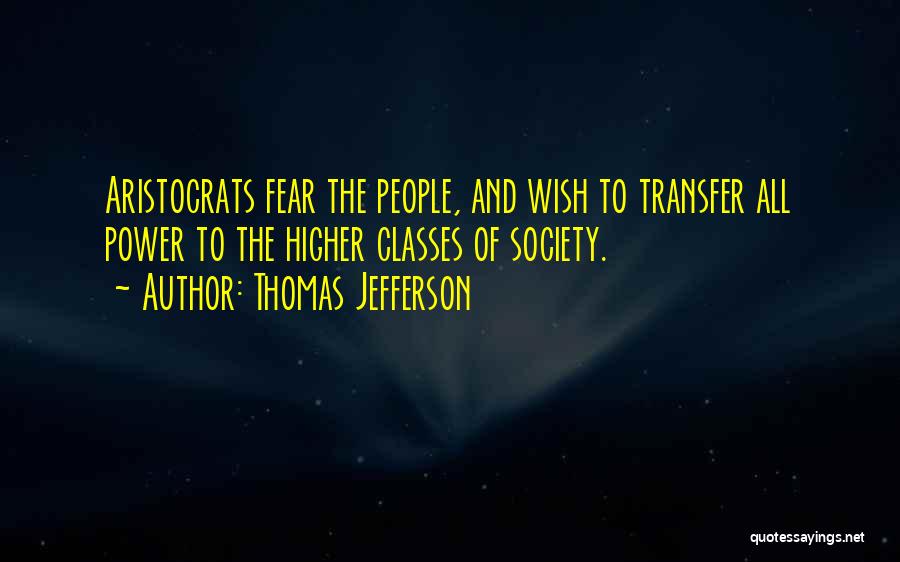 Thomas Jefferson Quotes: Aristocrats Fear The People, And Wish To Transfer All Power To The Higher Classes Of Society.