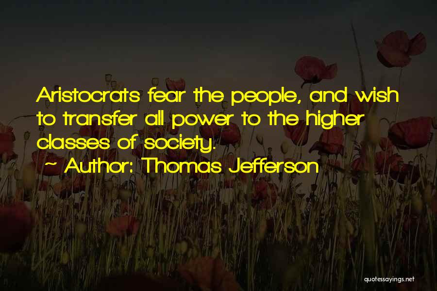 Thomas Jefferson Quotes: Aristocrats Fear The People, And Wish To Transfer All Power To The Higher Classes Of Society.