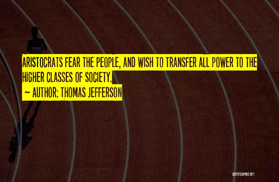 Thomas Jefferson Quotes: Aristocrats Fear The People, And Wish To Transfer All Power To The Higher Classes Of Society.