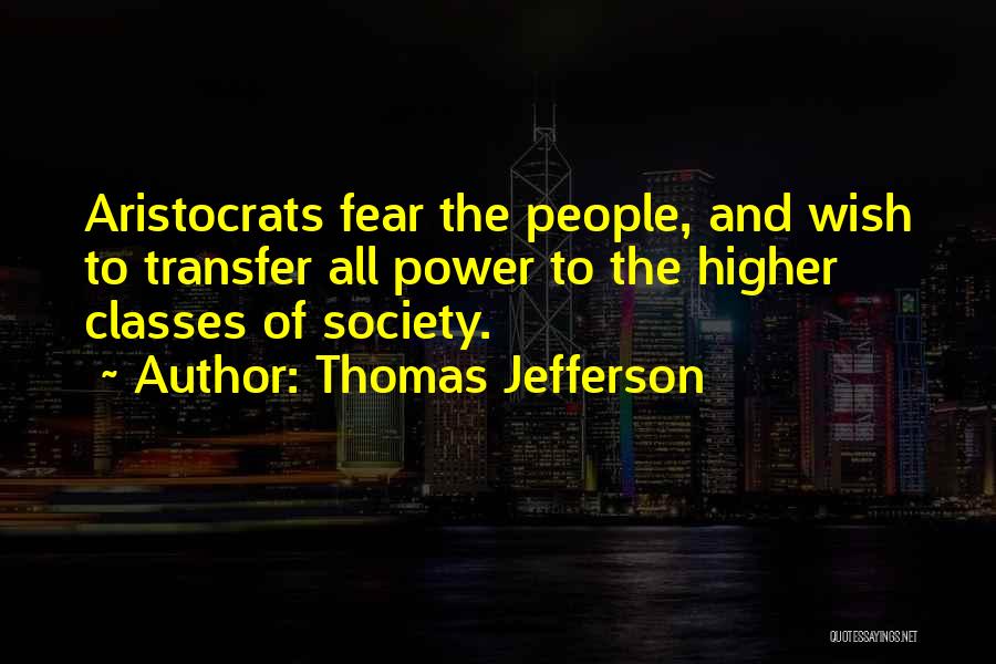 Thomas Jefferson Quotes: Aristocrats Fear The People, And Wish To Transfer All Power To The Higher Classes Of Society.