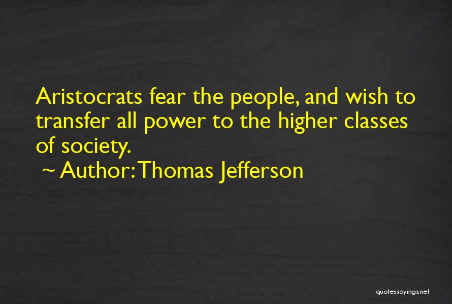 Thomas Jefferson Quotes: Aristocrats Fear The People, And Wish To Transfer All Power To The Higher Classes Of Society.
