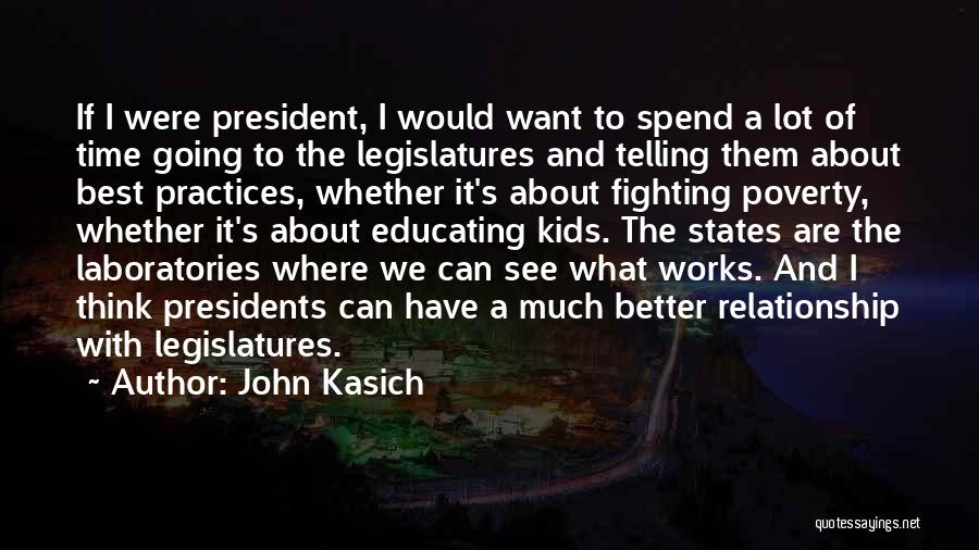 John Kasich Quotes: If I Were President, I Would Want To Spend A Lot Of Time Going To The Legislatures And Telling Them