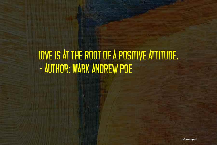 Mark Andrew Poe Quotes: Love Is At The Root Of A Positive Attitude.