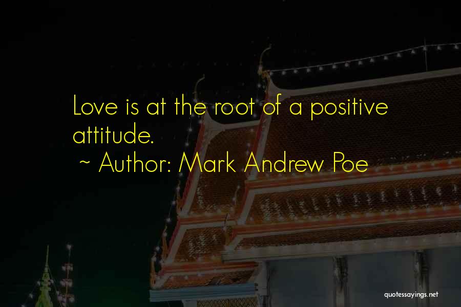 Mark Andrew Poe Quotes: Love Is At The Root Of A Positive Attitude.