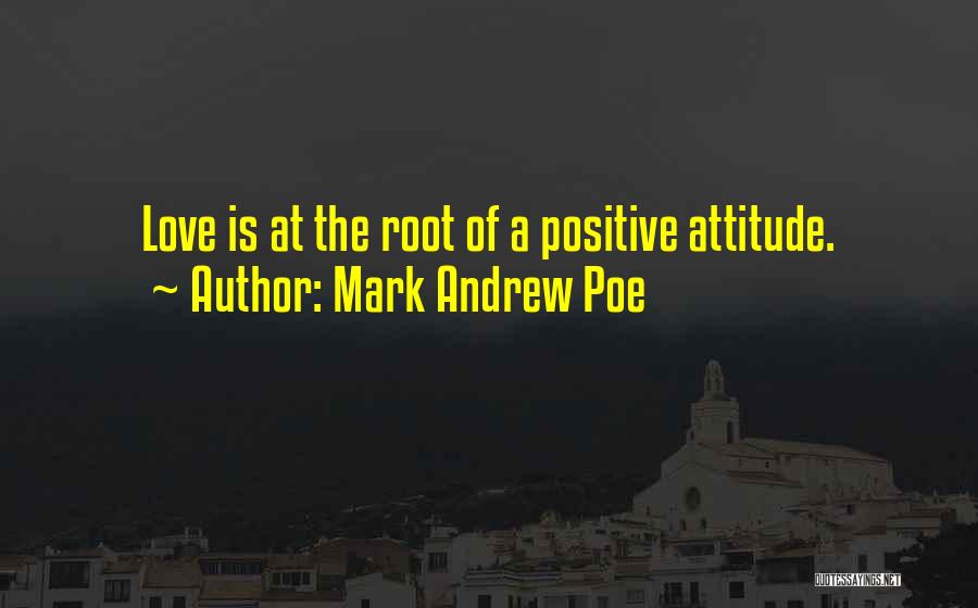 Mark Andrew Poe Quotes: Love Is At The Root Of A Positive Attitude.