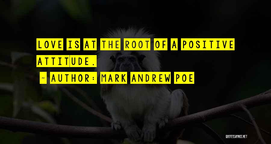 Mark Andrew Poe Quotes: Love Is At The Root Of A Positive Attitude.