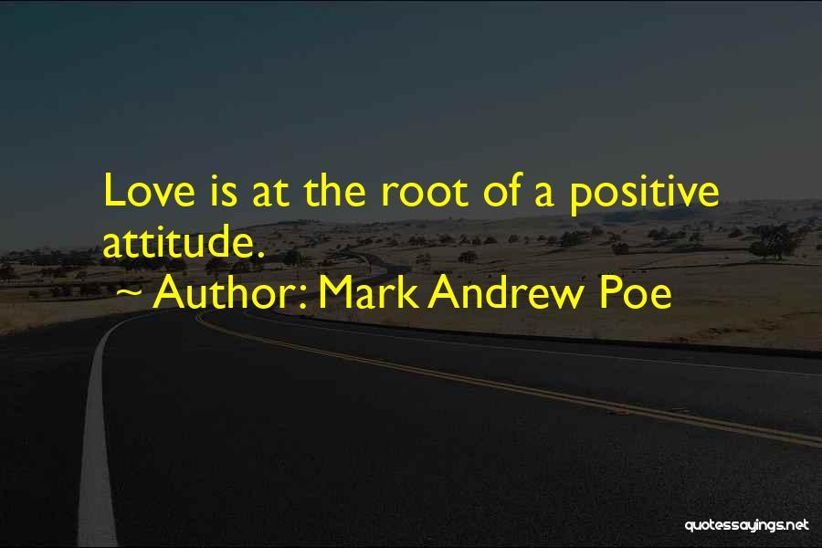 Mark Andrew Poe Quotes: Love Is At The Root Of A Positive Attitude.