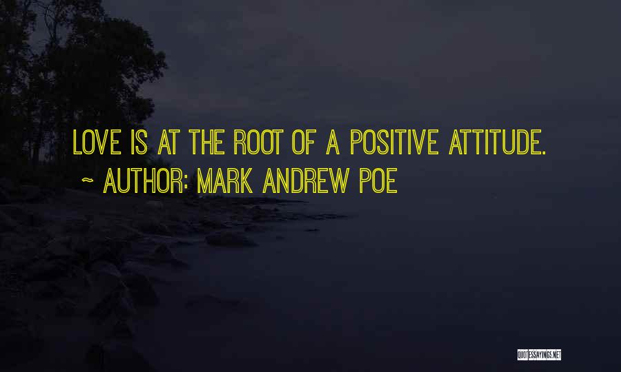 Mark Andrew Poe Quotes: Love Is At The Root Of A Positive Attitude.