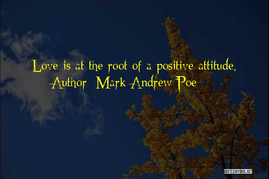 Mark Andrew Poe Quotes: Love Is At The Root Of A Positive Attitude.