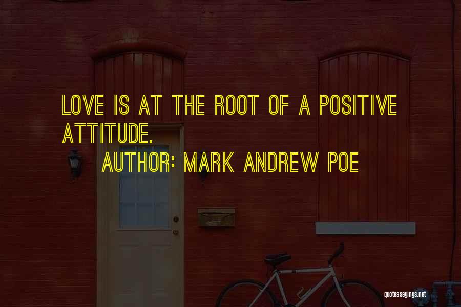 Mark Andrew Poe Quotes: Love Is At The Root Of A Positive Attitude.