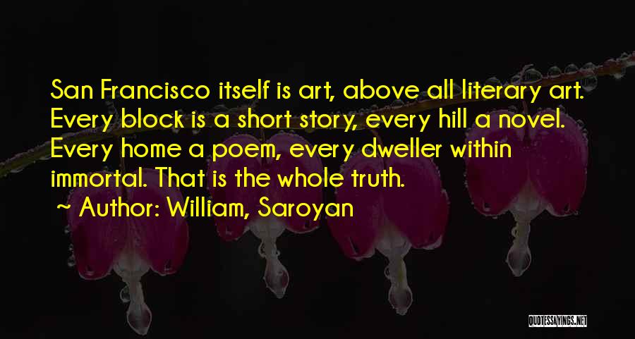 William, Saroyan Quotes: San Francisco Itself Is Art, Above All Literary Art. Every Block Is A Short Story, Every Hill A Novel. Every