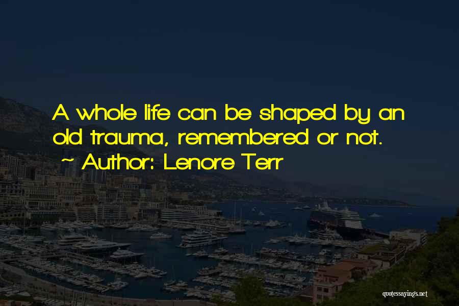 Lenore Terr Quotes: A Whole Life Can Be Shaped By An Old Trauma, Remembered Or Not.