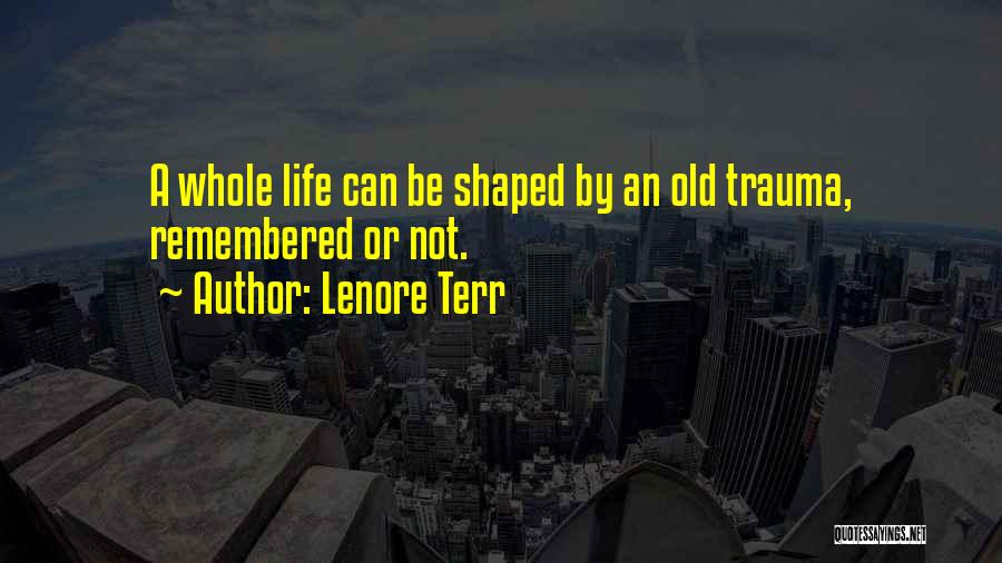 Lenore Terr Quotes: A Whole Life Can Be Shaped By An Old Trauma, Remembered Or Not.