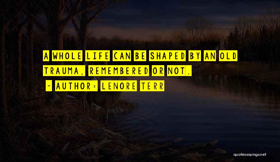 Lenore Terr Quotes: A Whole Life Can Be Shaped By An Old Trauma, Remembered Or Not.