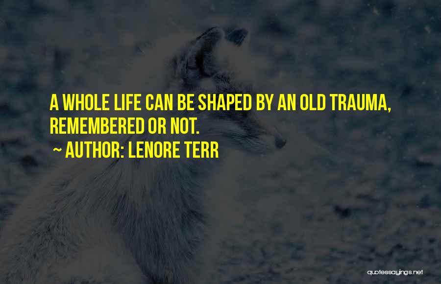 Lenore Terr Quotes: A Whole Life Can Be Shaped By An Old Trauma, Remembered Or Not.